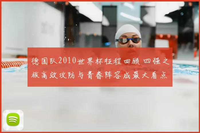 德国队2010世界杯征程回顾 四强之旅高效攻防与青春阵容成最大看点