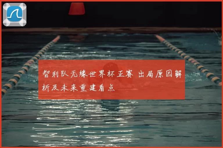 智利队无缘世界杯正赛 出局原因解析及未来重建看点