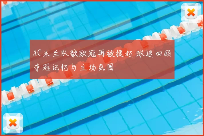 AC米兰队歌欧冠再被提起 球迷回顾夺冠记忆与主场氛围