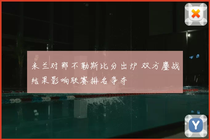 米兰对那不勒斯比分出炉 双方鏖战结果影响联赛排名争夺