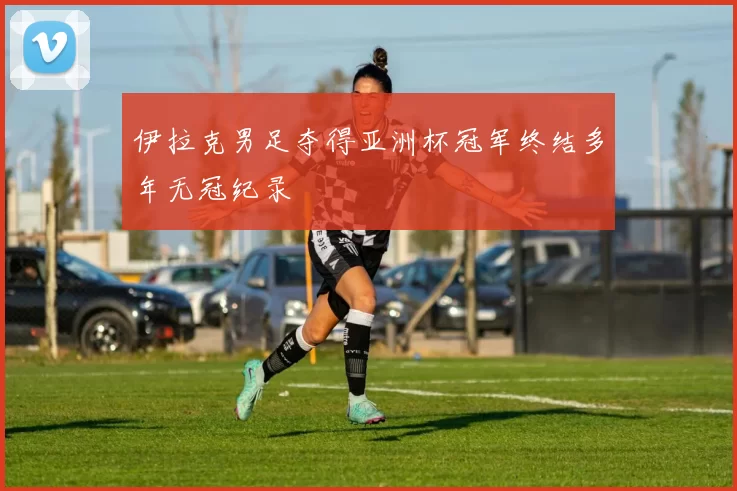 伊拉克男足夺得亚洲杯冠军终结多年无冠纪录