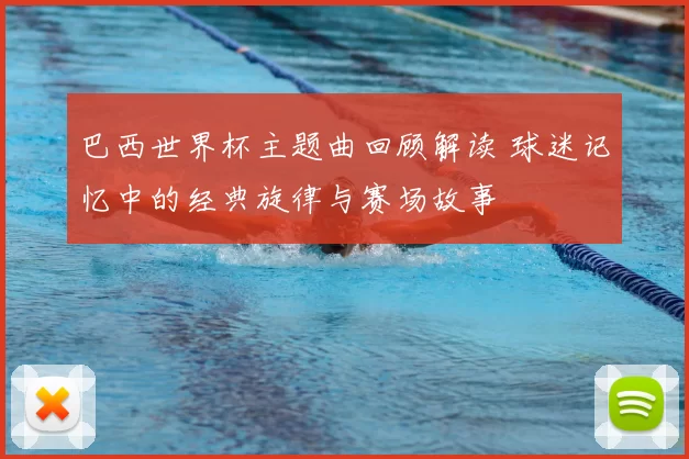 巴西世界杯主题曲回顾解读 球迷记忆中的经典旋律与赛场故事