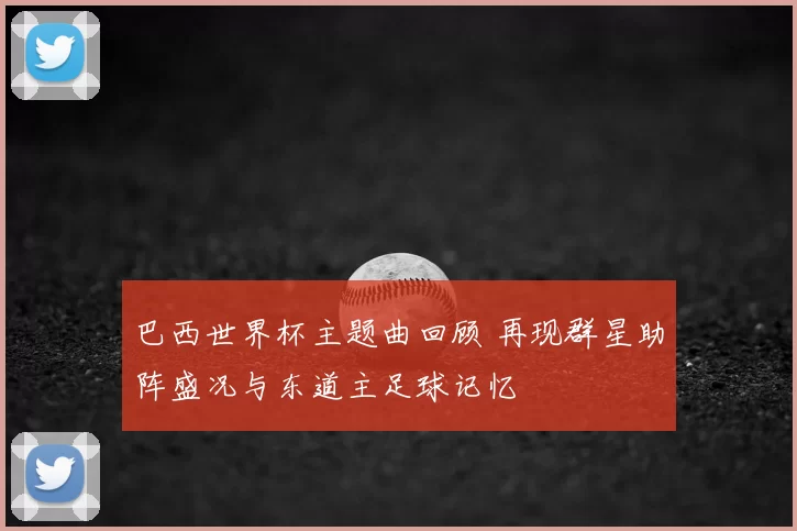 巴西世界杯主题曲回顾 再现群星助阵盛况与东道主足球记忆