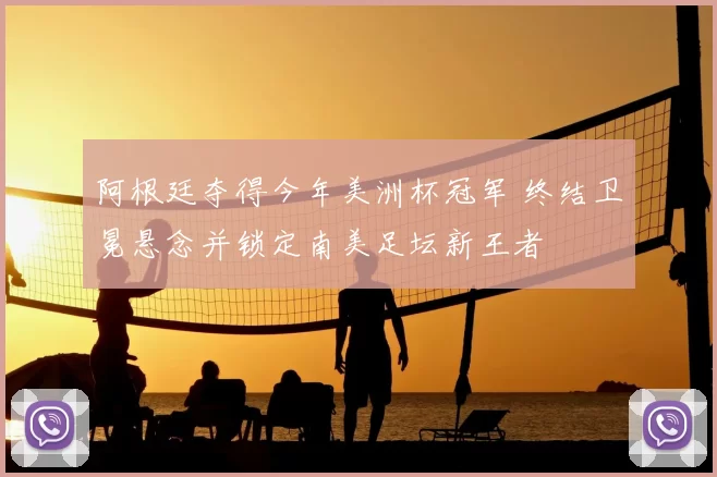 阿根廷夺得今年美洲杯冠军 终结卫冕悬念并锁定南美足坛新王者