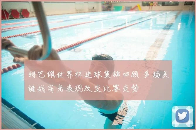 姆巴佩世界杯进球集锦回顾 多场关键战高光表现改变比赛走势