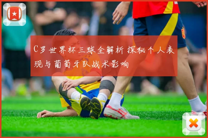 C罗世界杯三球全解析 探秘个人表现与葡萄牙队战术影响