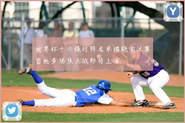世界杯十六强对阵名单揭晓淘汰赛首轮多场焦点战即将上演