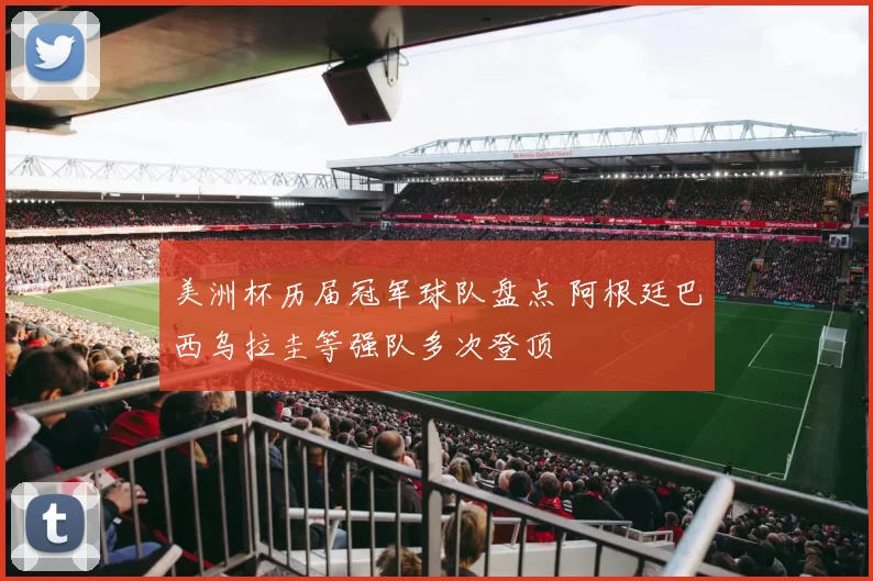 美洲杯历届冠军球队盘点 阿根廷巴西乌拉圭等强队多次登顶