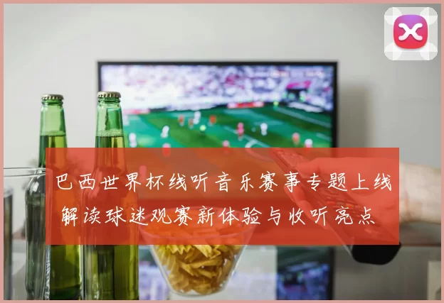 巴西世界杯线听音乐赛事专题上线 解读球迷观赛新体验与收听亮点
