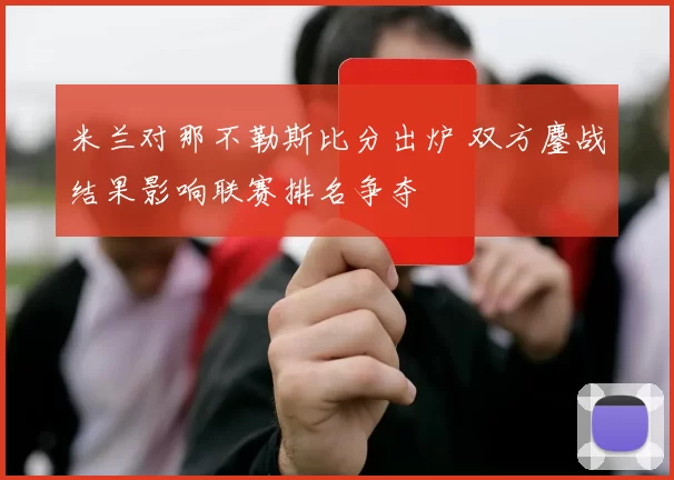 米兰对那不勒斯比分出炉 双方鏖战结果影响联赛排名争夺