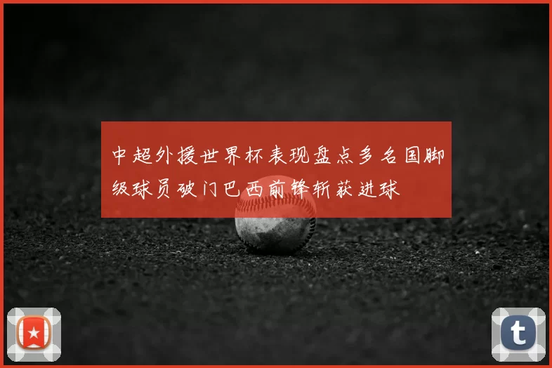 中超外援世界杯表现盘点多名国脚级球员破门巴西前锋斩获进球