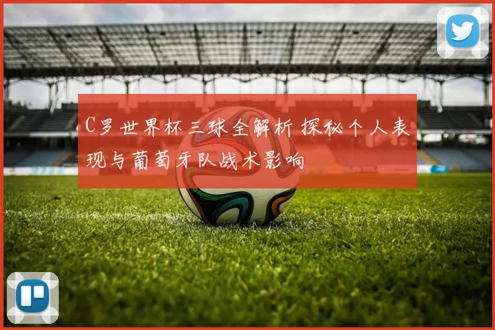 C罗世界杯三球全解析 探秘个人表现与葡萄牙队战术影响