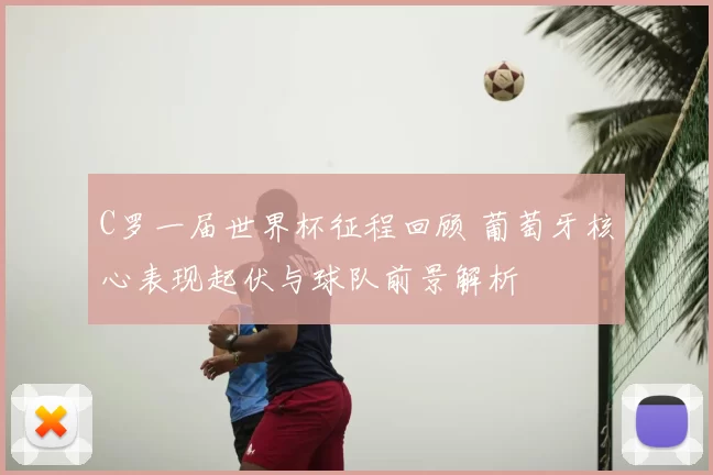 C罗一届世界杯征程回顾 葡萄牙核心表现起伏与球队前景解析