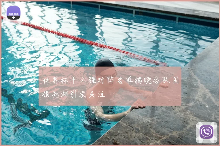 世界杯十六强对阵名单揭晓各队国旗亮相引发关注