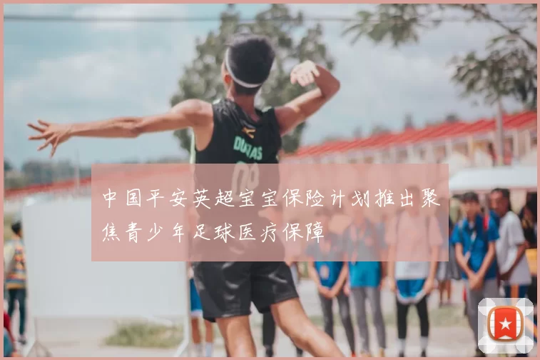 中国平安英超宝宝保险计划推出聚焦青少年足球医疗保障