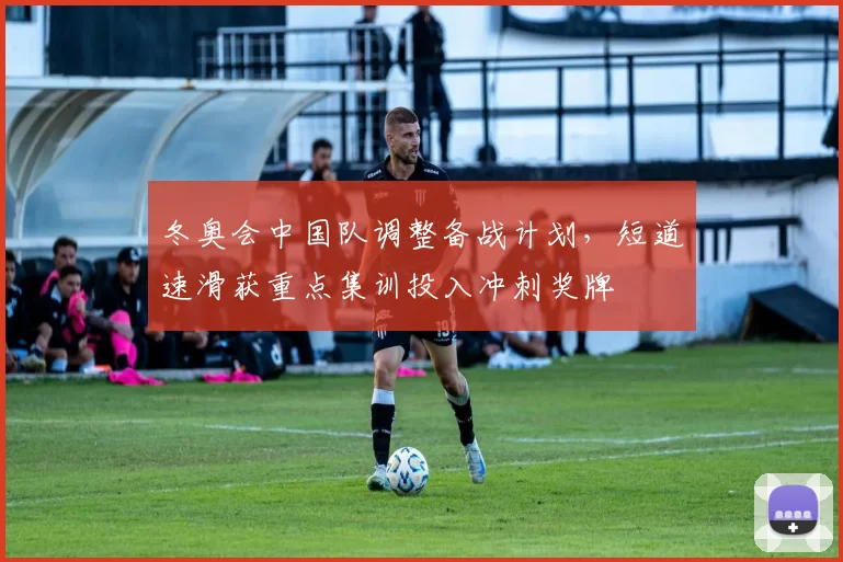 冬奥会中国队调整备战计划，短道速滑获重点集训投入冲刺奖牌