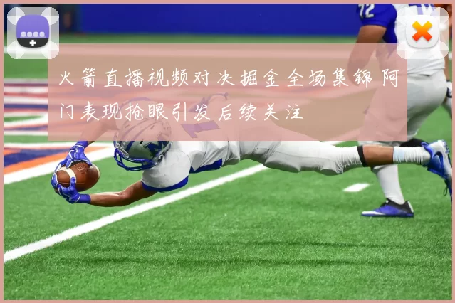 火箭直播视频对决掘金全场集锦 阿门表现抢眼引发后续关注