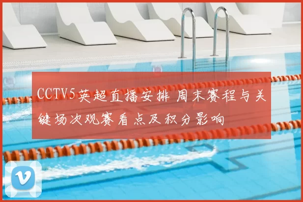 CCTV5英超直播安排 周末赛程与关键场次观赛看点及积分影响
